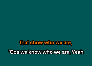 that show who we are,

'Cos we know who we are, Yeah