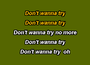 Don't wanna try

Don't wanna try

Don't wanna try no more

Don't wanna try

Don? wanna try oh