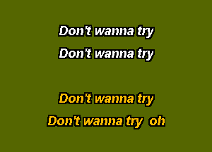 Don't wanna try

Don't wanna try

Don't wanna try

Don? wanna try oh