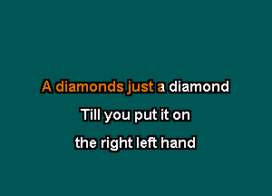 A diamonds just a diamond

Till you put it on
the right left hand