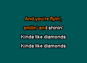 And you're flyin',

smilin' and shinin'
Kinda like diamonds

Kinda like diamonds