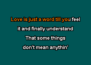 Love is just a word till you feel
it and finally understand

That some things

don't mean anythin'