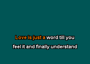 Love is just a word till you

feel it and finally understand