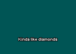 Kinda like diamonds