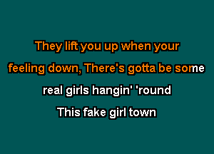 They lift you up when your

feeling down, There's gotta be some

real girls hangin' 'round

This fake girl town