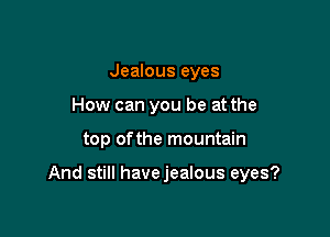 Jealous eyes
How can you be at the

top ofthe mountain

And still havejealous eyes?