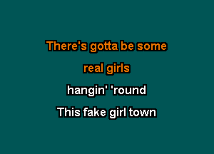 There's gotta be some
real girls

hangin' 'round

This fake girl town