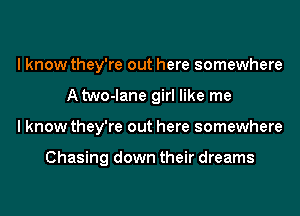 I know they're out here somewhere
Atwo-lane girl like me
I know they're out here somewhere

Chasing down their dreams