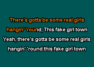 There's gotta be some real girls
hangin' 'round, This fake girl town
Yeah, there's gotta be some real girls

hangin' 'round this fake girl town