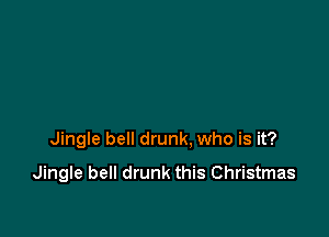 Jingle bell drunk, who is it?

Jingle bell drunk this Christmas