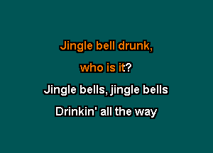 Jingle bell drunk,

who is it?

Jingle bells,jingle bells

Drinkin' all the way