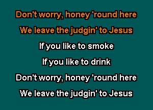 Don't worry, honey 'round here
We leave the judgin' to Jesus
lfyou like to smoke
lfyou like to drink
Don't worry, honey 'round here

We leave the judgin' to Jesus