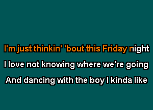I'm just thinkin' 'bout this Friday night
I love not knowing where we're going

And dancing with the boy I kinda like