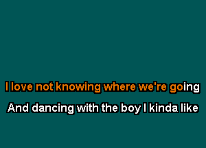 llove not knowing where we're going

And dancing with the boy I kinda like