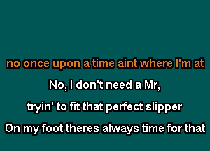 no once upon atime aint where I'm at
No, I don't need a Mr,
tryin' to fit that perfect slipper

On my foot theres always time for that