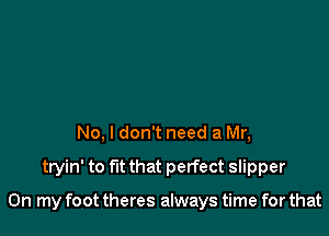 No. I don't need a Mr,

tryin' to fit that perfect slipper

On my foot theres always time for that