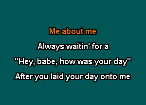 Me about me

Always waitin' for a

Hey, babe, how was your day

After you laid your day onto me