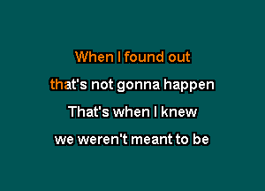 When lfound out

that's not gonna happen

That's when I knew

we weren't meant to be