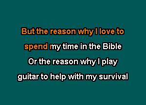But the reason whyl love to
spend my time in the Bible

Or the reason why I play

guitar to help with my survival