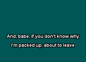 And, babe, ifyou don't know why

I'm packed up, about to leave