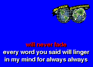 every word you said will linger
in my mind for always always