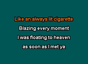 Like an always lit cigarette

Blazing every moment
I was floating to heaven

as soon as I met ya