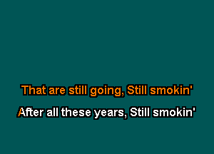 That are still going, Still smokin'

After all these years, Still smokin'