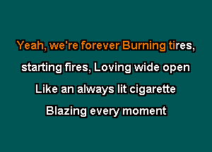 Yeah, we're forever Burning tires,
starting f1res,Loving wide open
Like an always lit cigarette

Blazing every moment