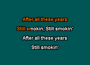 After all these years

Still smokin, Still smokin'

After all these years

Still smokin'