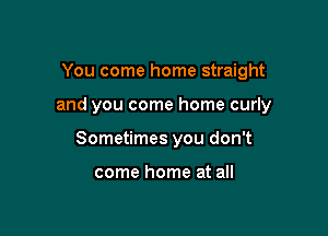 You come home straight

and you come home curly

Sometimes you don't

come home at all