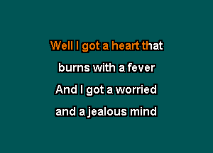 Well I got a heart that

burns with a fever

And I got aworried

and ajealous mind