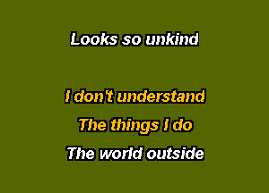 Looks so unkind

I don? understand

The things I do
The world outside