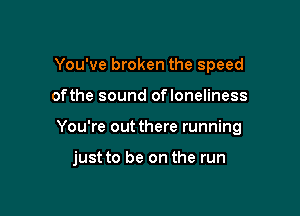 You've broken the speed
ofthe sound ofloneliness

You're out there running

just to be on the run