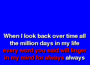 When I look back over time all
the million days in my life

always