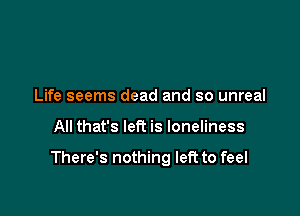 Life seems dead and so unreal

All that's left is loneliness

There's nothing left to feel