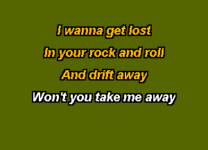 I wanna get lost
In your rock and roll

And dn'ft away

Won't you take me away
