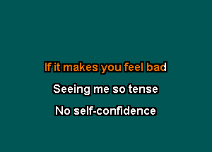 If it makes you feel bad

Seeing me so tense

No self-confndence