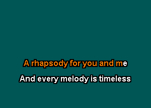 A rhapsody for you and me

And every melody is timeless
