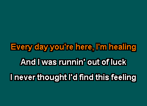 Every day you're here, I'm healing

And I was runnin' out of luck

I never thought I'd find this feeling