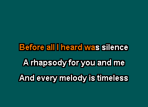 Before all I heard was silence

A rhapsody for you and me

And every melody is timeless