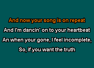 And now your song is on repeat
And I'm dancin' on to your heartbeat
An when your gone, I feel incomplete,

So, if you want the truth