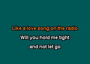 Like a love song on the radio

Will you hold me tight

and not let go