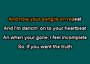 And now your song is on repeat
And I'm dancin' on to your heartbeat
An when your gone, I feel incomplete

So, if you want the truth