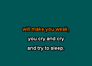 will make you weak,

you cry and cry

and try to sleep.