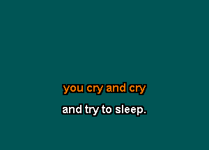 you cry and cry

and try to sleep.