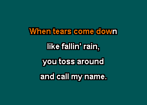 When tears come down

like fallin' rain,

you toss around

and call my name.