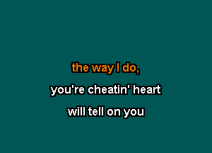 the way I do,

you're cheatin' heart

will tell on you