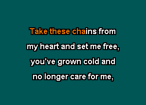 Take these chains from

my heart and set me free,

you've grown cold and

no longer care for me,