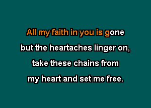 All my faith in you is gone

but the heartaches linger on,

take these chains from

my heart and set me free.