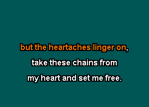 but the heartaches linger on,

take these chains from

my heart and set me free.